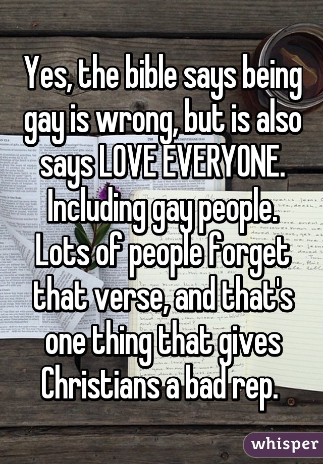Yes, the bible says being gay is wrong, but is also says LOVE EVERYONE ...